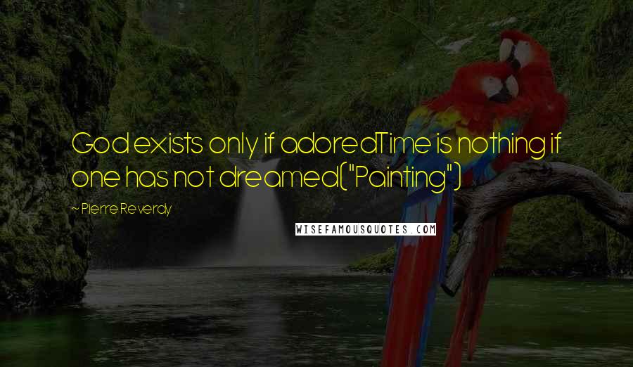 Pierre Reverdy Quotes: God exists only if adoredTime is nothing if one has not dreamed("Painting")
