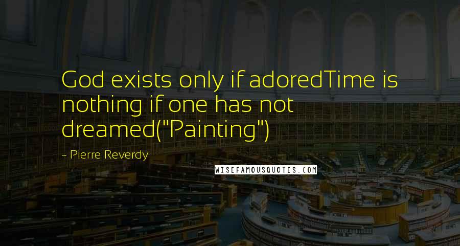 Pierre Reverdy Quotes: God exists only if adoredTime is nothing if one has not dreamed("Painting")