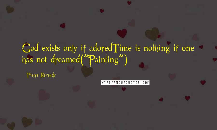 Pierre Reverdy Quotes: God exists only if adoredTime is nothing if one has not dreamed("Painting")