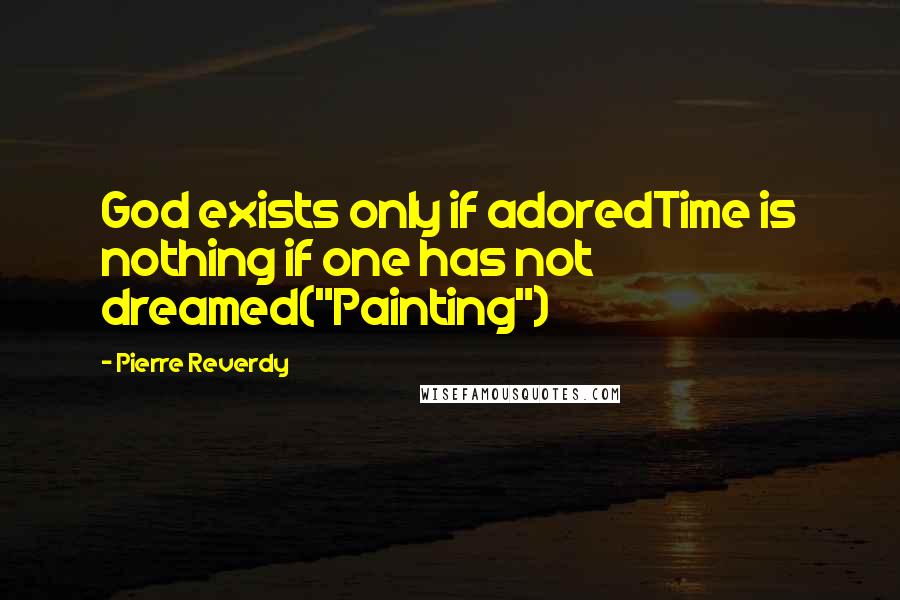 Pierre Reverdy Quotes: God exists only if adoredTime is nothing if one has not dreamed("Painting")
