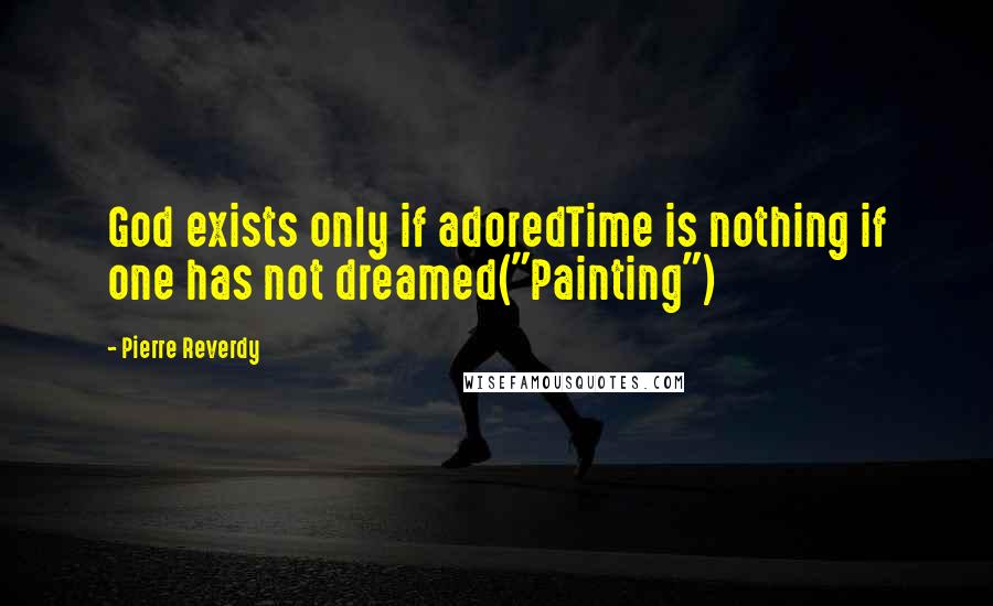 Pierre Reverdy Quotes: God exists only if adoredTime is nothing if one has not dreamed("Painting")