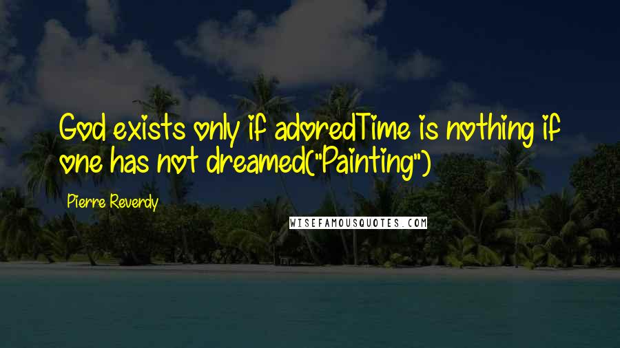 Pierre Reverdy Quotes: God exists only if adoredTime is nothing if one has not dreamed("Painting")