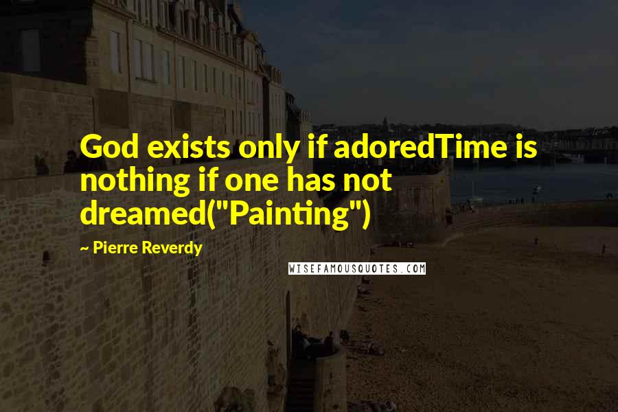 Pierre Reverdy Quotes: God exists only if adoredTime is nothing if one has not dreamed("Painting")