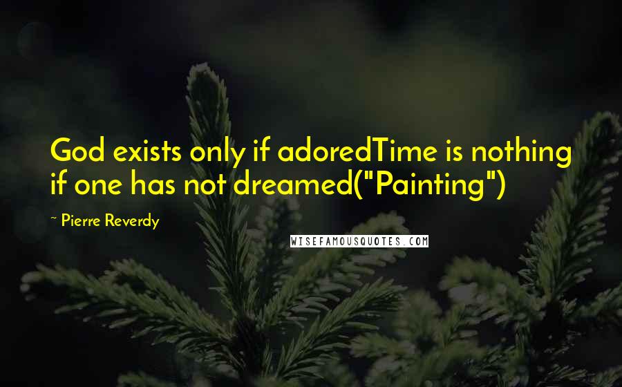 Pierre Reverdy Quotes: God exists only if adoredTime is nothing if one has not dreamed("Painting")