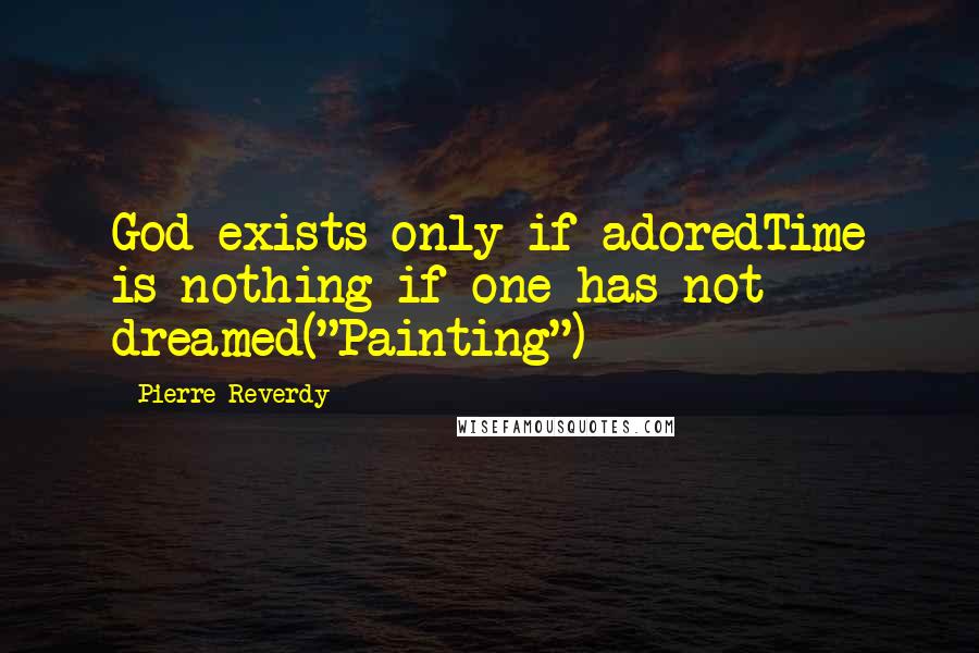 Pierre Reverdy Quotes: God exists only if adoredTime is nothing if one has not dreamed("Painting")