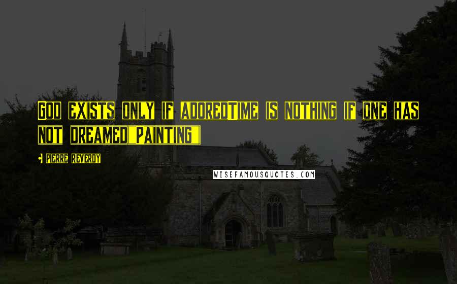 Pierre Reverdy Quotes: God exists only if adoredTime is nothing if one has not dreamed("Painting")