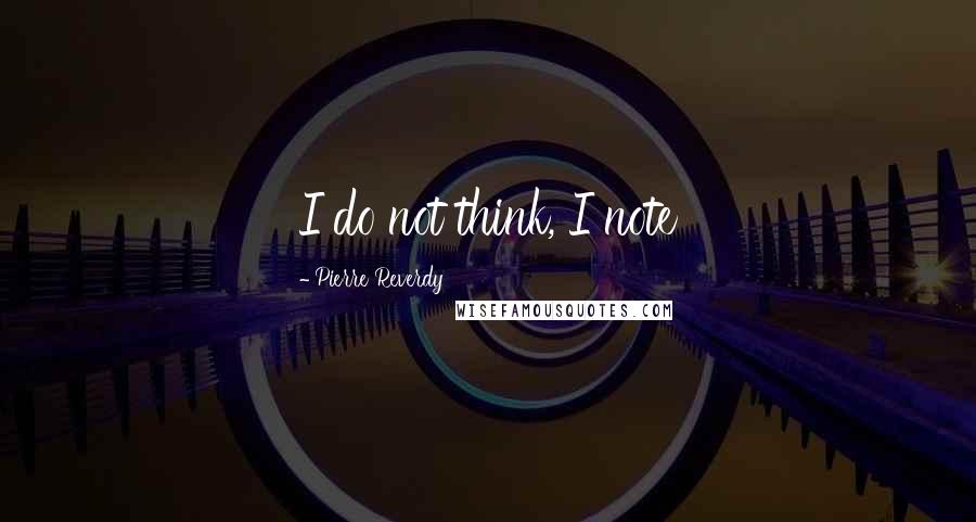 Pierre Reverdy Quotes: I do not think, I note