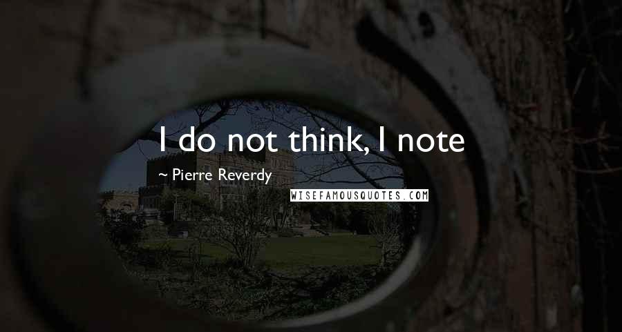 Pierre Reverdy Quotes: I do not think, I note