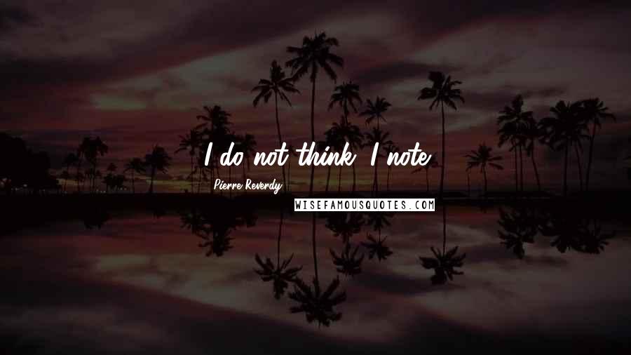 Pierre Reverdy Quotes: I do not think, I note