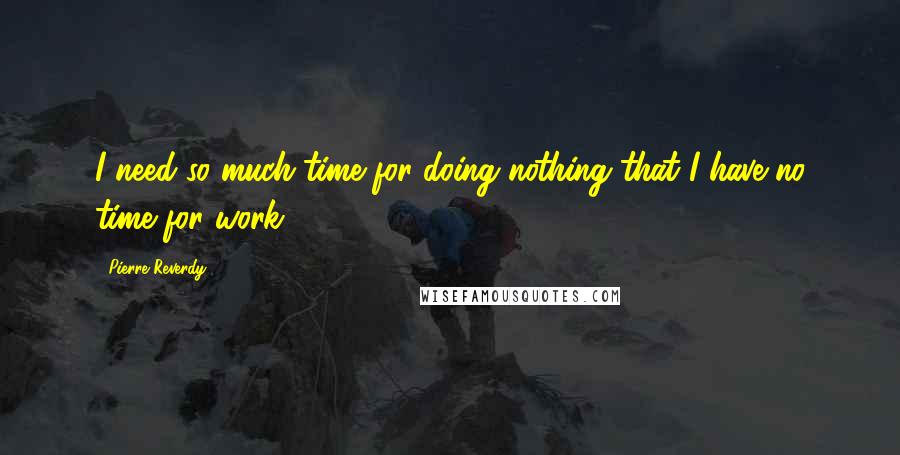 Pierre Reverdy Quotes: I need so much time for doing nothing that I have no time for work.