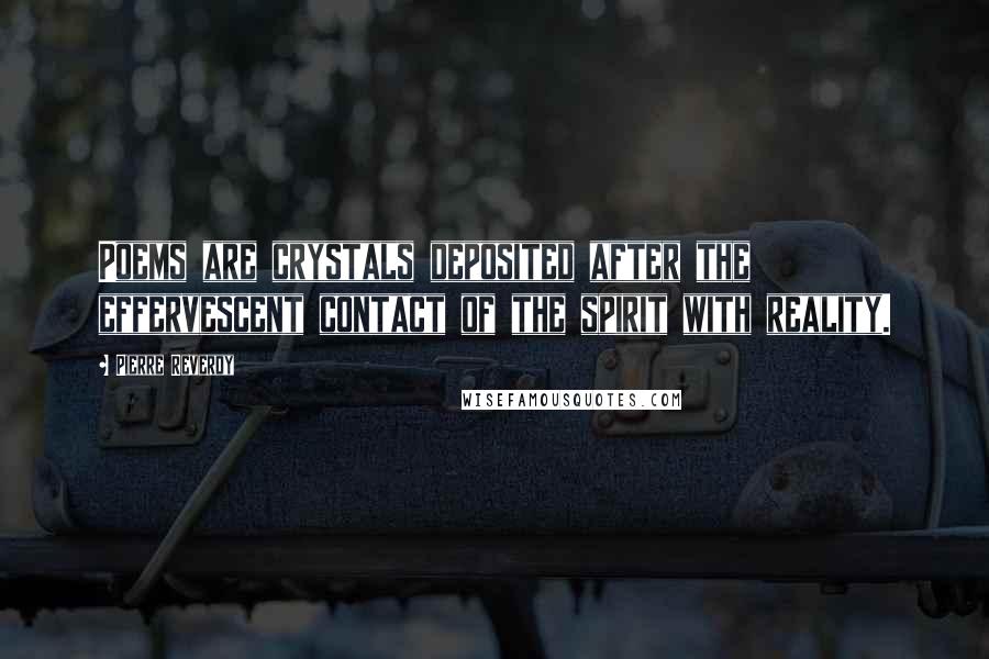 Pierre Reverdy Quotes: Poems are crystals deposited after the effervescent contact of the spirit with reality.