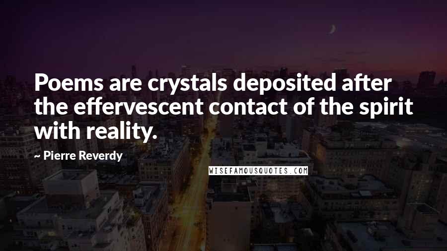 Pierre Reverdy Quotes: Poems are crystals deposited after the effervescent contact of the spirit with reality.