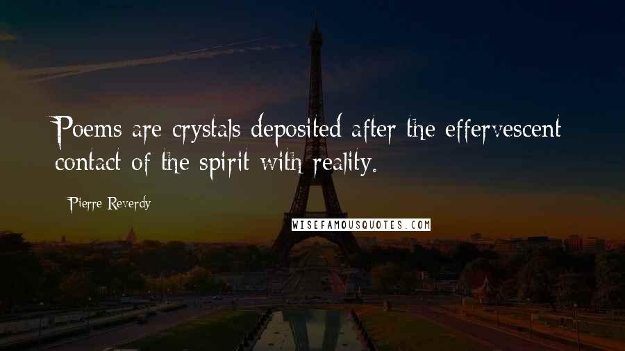 Pierre Reverdy Quotes: Poems are crystals deposited after the effervescent contact of the spirit with reality.