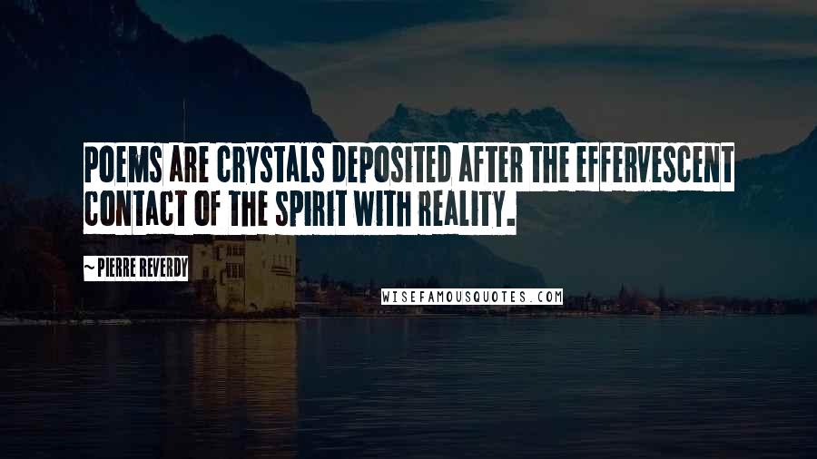 Pierre Reverdy Quotes: Poems are crystals deposited after the effervescent contact of the spirit with reality.