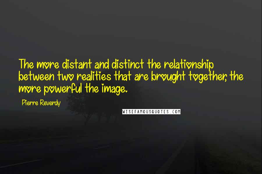 Pierre Reverdy Quotes: The more distant and distinct the relationship between two realities that are brought together, the more powerful the image.