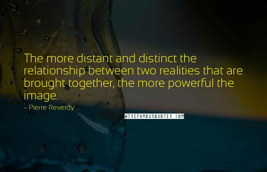 Pierre Reverdy Quotes: The more distant and distinct the relationship between two realities that are brought together, the more powerful the image.