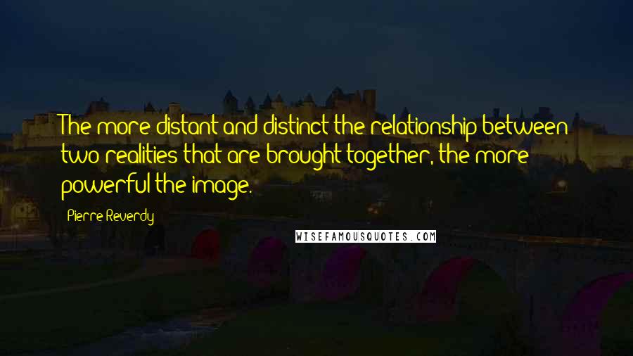 Pierre Reverdy Quotes: The more distant and distinct the relationship between two realities that are brought together, the more powerful the image.