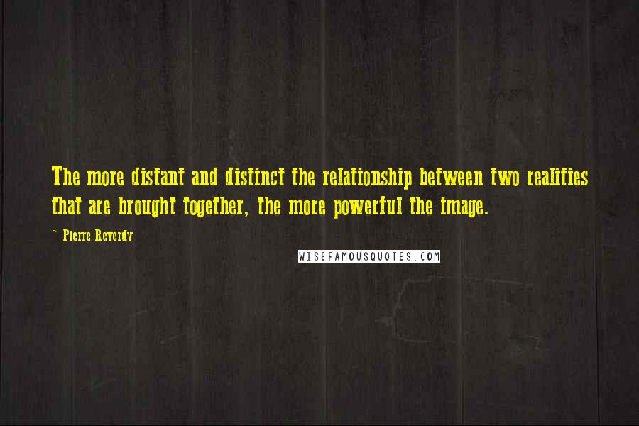 Pierre Reverdy Quotes: The more distant and distinct the relationship between two realities that are brought together, the more powerful the image.