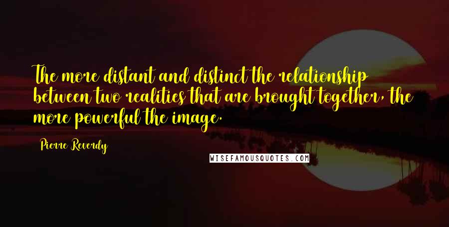 Pierre Reverdy Quotes: The more distant and distinct the relationship between two realities that are brought together, the more powerful the image.