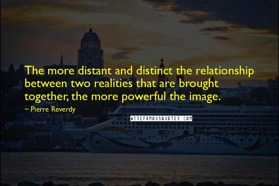 Pierre Reverdy Quotes: The more distant and distinct the relationship between two realities that are brought together, the more powerful the image.