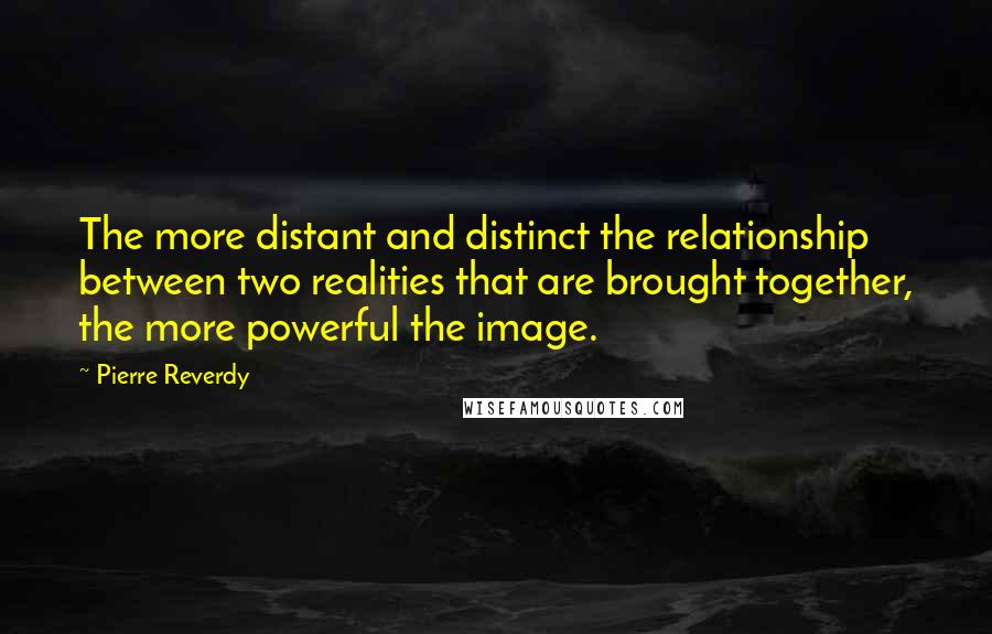 Pierre Reverdy Quotes: The more distant and distinct the relationship between two realities that are brought together, the more powerful the image.