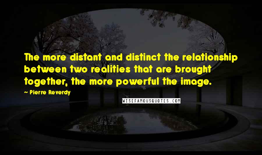 Pierre Reverdy Quotes: The more distant and distinct the relationship between two realities that are brought together, the more powerful the image.