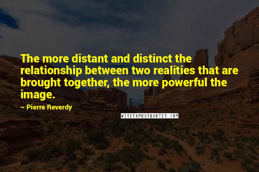 Pierre Reverdy Quotes: The more distant and distinct the relationship between two realities that are brought together, the more powerful the image.