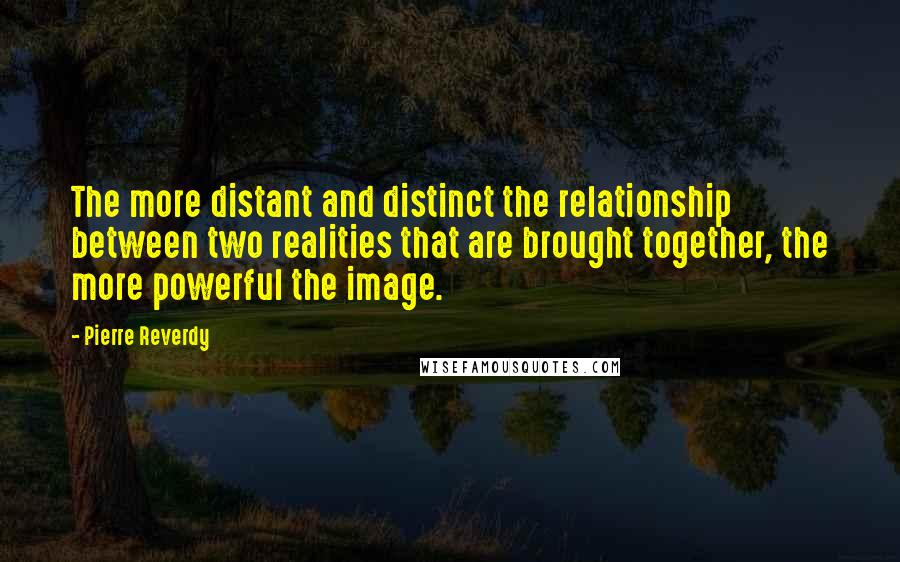 Pierre Reverdy Quotes: The more distant and distinct the relationship between two realities that are brought together, the more powerful the image.