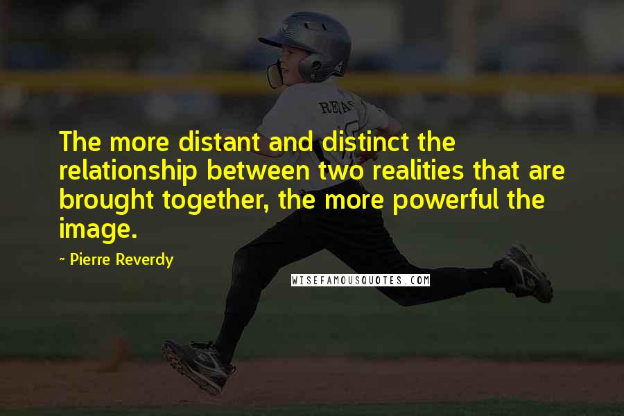 Pierre Reverdy Quotes: The more distant and distinct the relationship between two realities that are brought together, the more powerful the image.