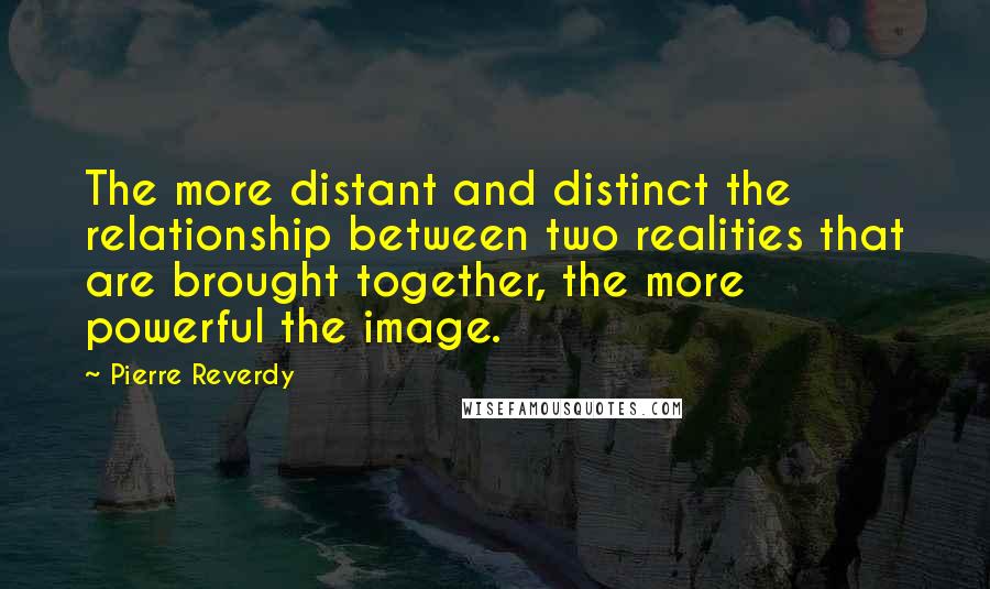 Pierre Reverdy Quotes: The more distant and distinct the relationship between two realities that are brought together, the more powerful the image.