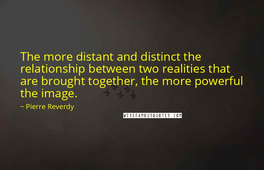 Pierre Reverdy Quotes: The more distant and distinct the relationship between two realities that are brought together, the more powerful the image.