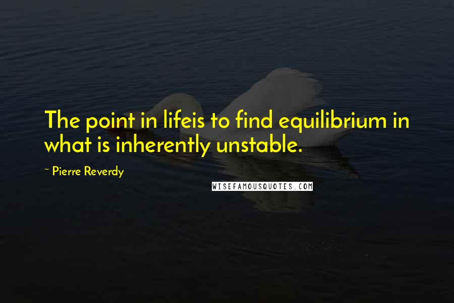 Pierre Reverdy Quotes: The point in lifeis to find equilibrium in what is inherently unstable.