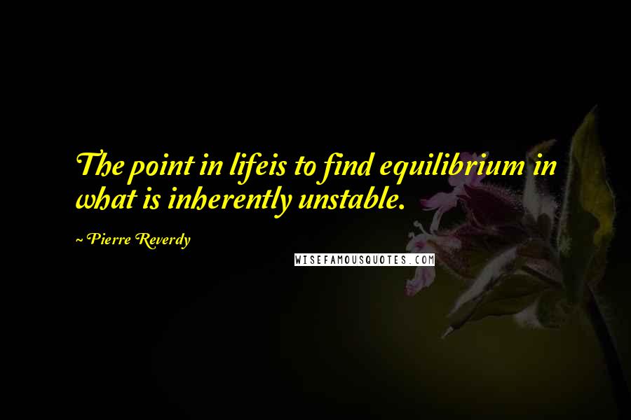 Pierre Reverdy Quotes: The point in lifeis to find equilibrium in what is inherently unstable.