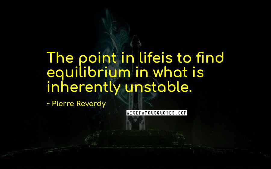 Pierre Reverdy Quotes: The point in lifeis to find equilibrium in what is inherently unstable.