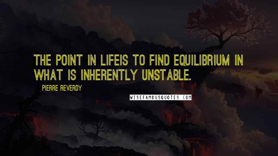 Pierre Reverdy Quotes: The point in lifeis to find equilibrium in what is inherently unstable.