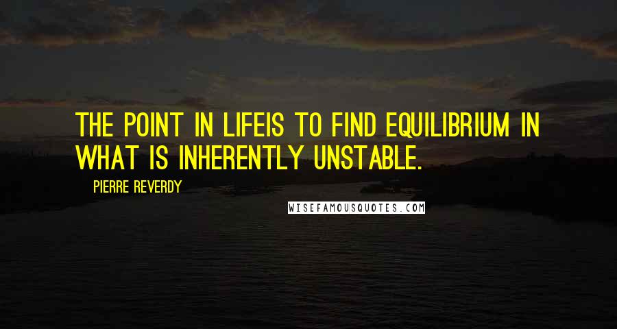 Pierre Reverdy Quotes: The point in lifeis to find equilibrium in what is inherently unstable.