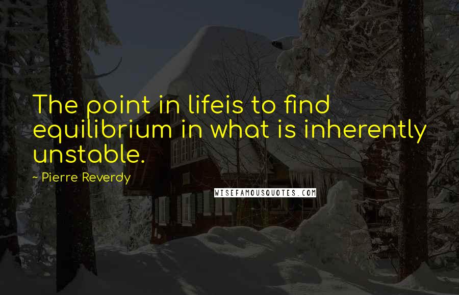 Pierre Reverdy Quotes: The point in lifeis to find equilibrium in what is inherently unstable.