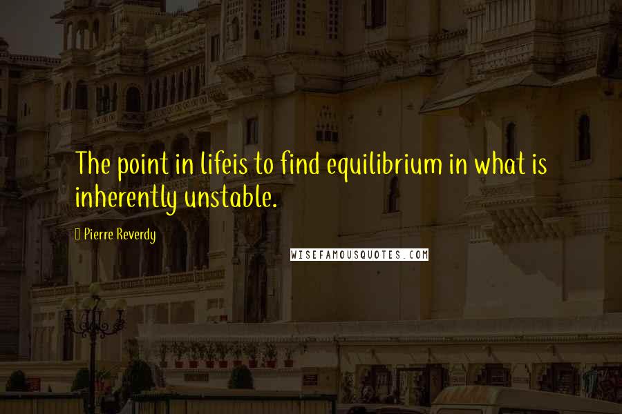 Pierre Reverdy Quotes: The point in lifeis to find equilibrium in what is inherently unstable.