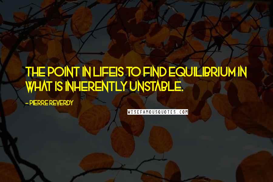 Pierre Reverdy Quotes: The point in lifeis to find equilibrium in what is inherently unstable.