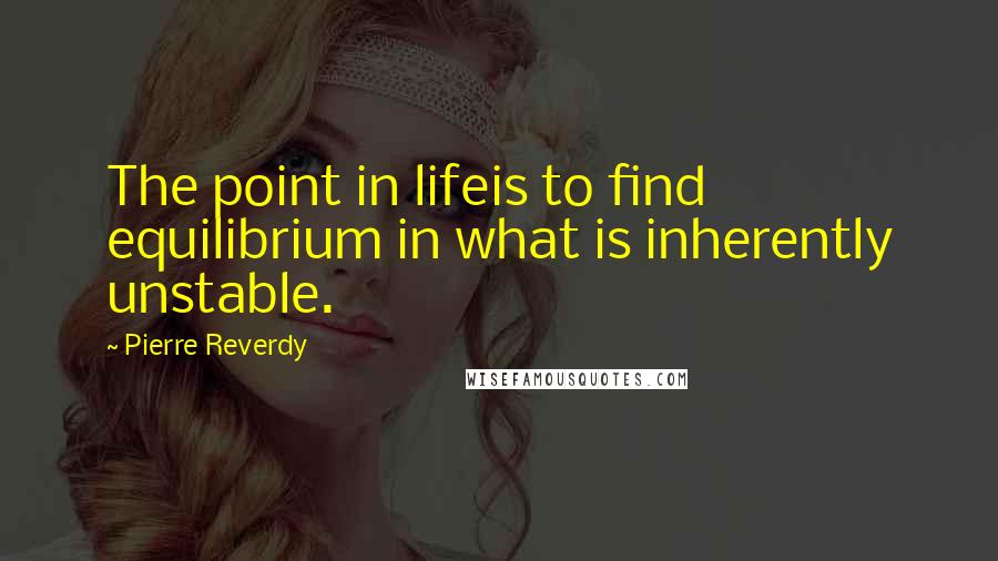 Pierre Reverdy Quotes: The point in lifeis to find equilibrium in what is inherently unstable.