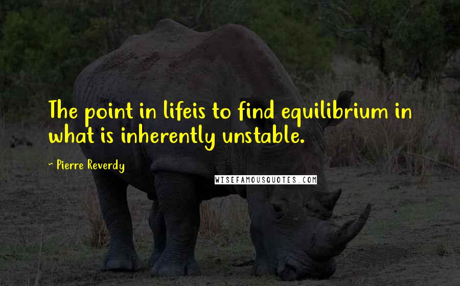 Pierre Reverdy Quotes: The point in lifeis to find equilibrium in what is inherently unstable.