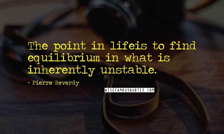 Pierre Reverdy Quotes: The point in lifeis to find equilibrium in what is inherently unstable.