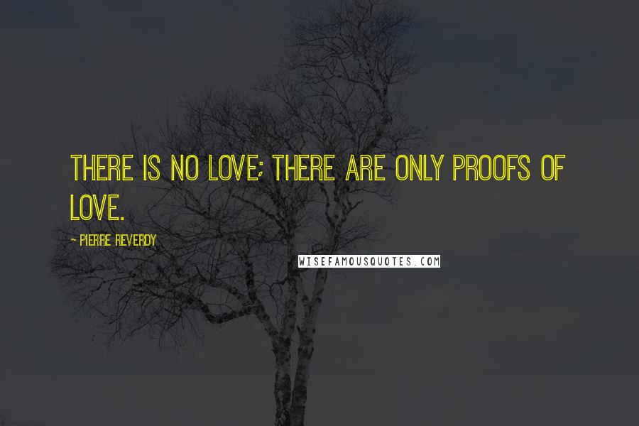 Pierre Reverdy Quotes: There is no love; there are only proofs of love.