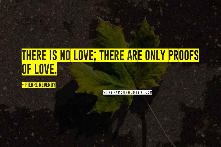 Pierre Reverdy Quotes: There is no love; there are only proofs of love.