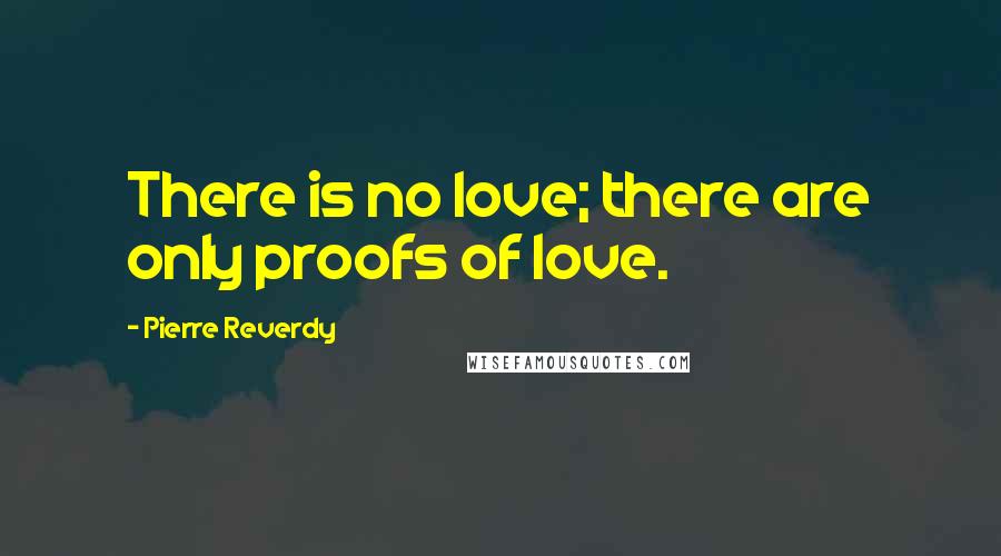 Pierre Reverdy Quotes: There is no love; there are only proofs of love.