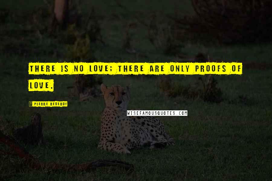 Pierre Reverdy Quotes: There is no love; there are only proofs of love.