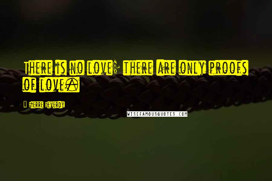 Pierre Reverdy Quotes: There is no love; there are only proofs of love.