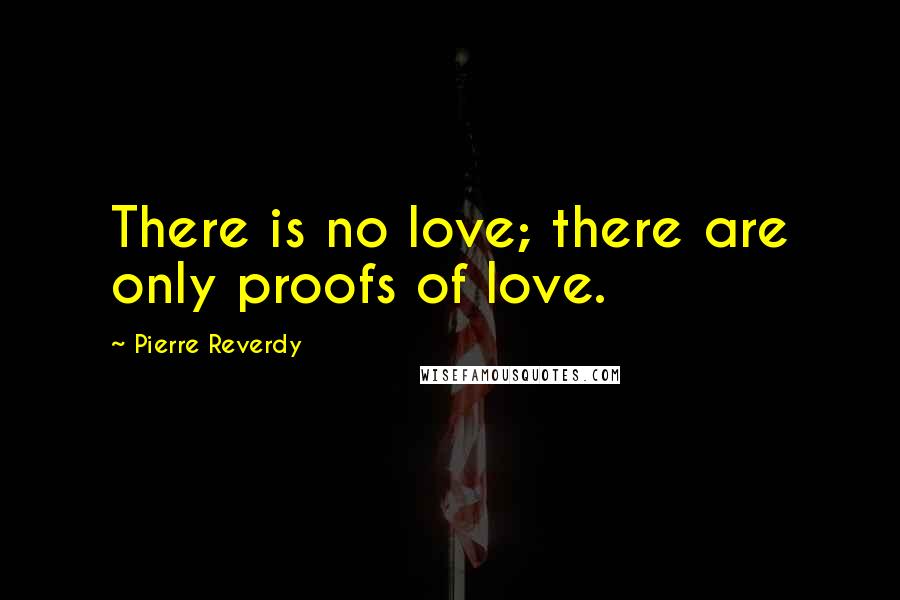Pierre Reverdy Quotes: There is no love; there are only proofs of love.