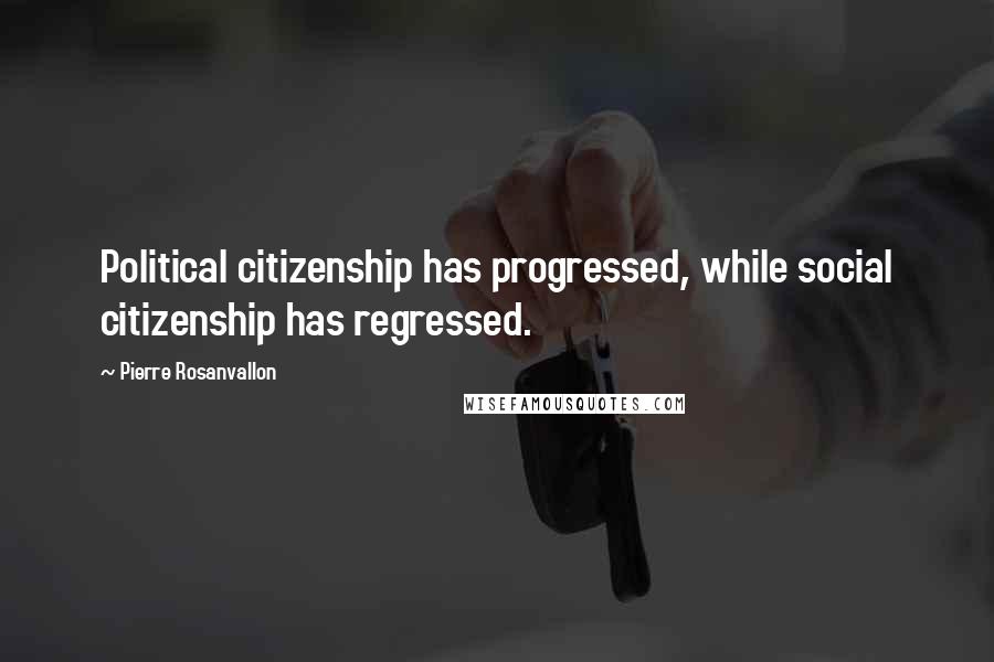 Pierre Rosanvallon Quotes: Political citizenship has progressed, while social citizenship has regressed.