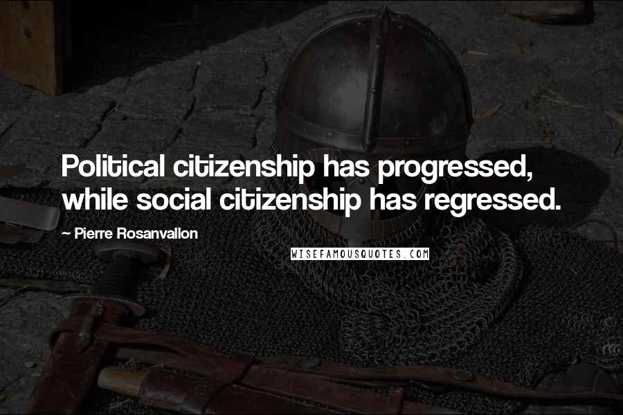 Pierre Rosanvallon Quotes: Political citizenship has progressed, while social citizenship has regressed.